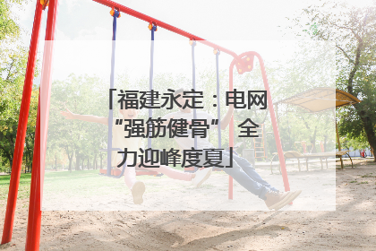 福建永定：电网“强筋健骨” 全力迎峰度夏